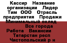 Кассир › Название организации ­ Лидер Тим, ООО › Отрасль предприятия ­ Продажи › Минимальный оклад ­ 15 000 - Все города Работа » Вакансии   . Татарстан респ.,Чистопольский р-н